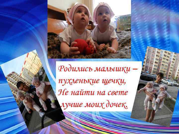 Родились малышки – пухленькие щечки, Не найти на свете лучше моих дочек. 