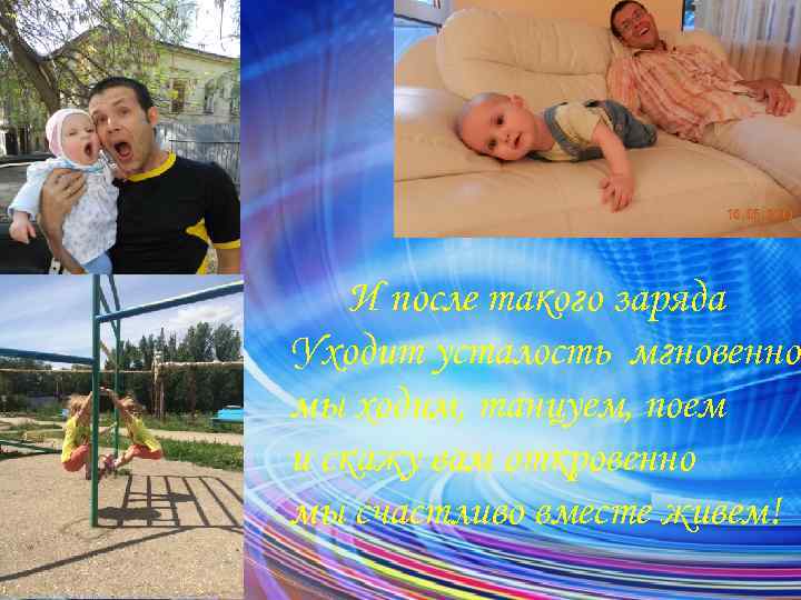 И после такого заряда Уходит усталость мгновенно, мы ходим, танцуем, поем и скажу вам