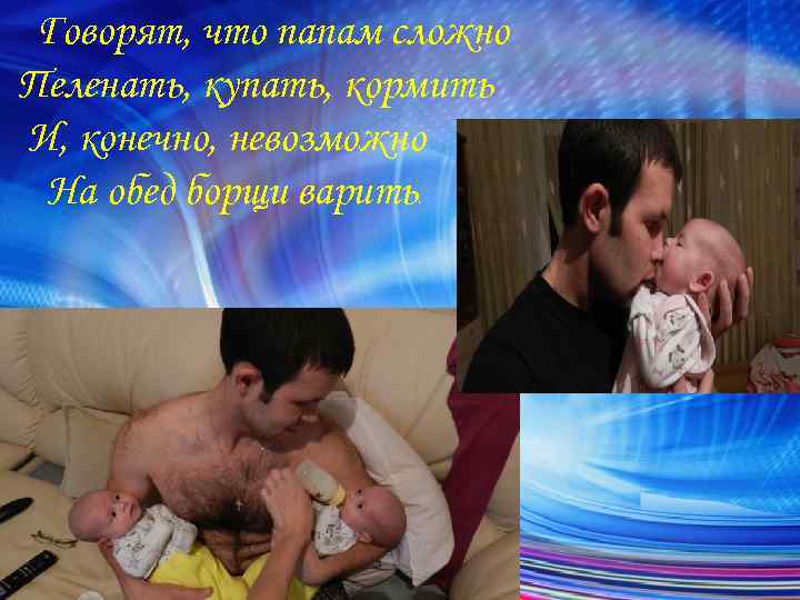 Говорят, что папам сложно Пеленать, купать, кормить И, конечно, невозможно На обед борщи варить.