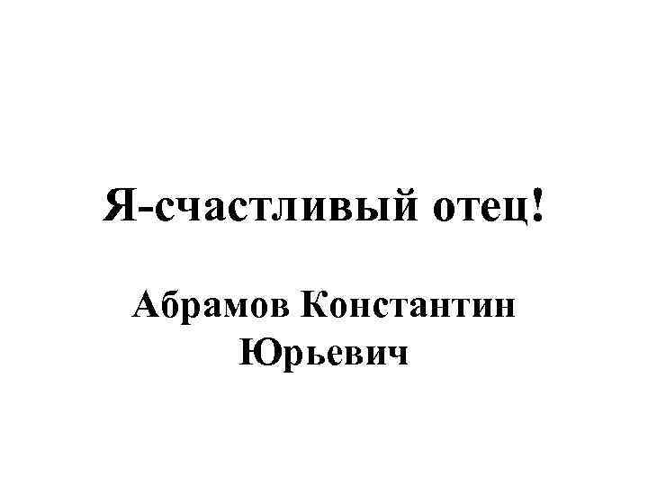 Я-счастливый отец! Абрамов Константин Юрьевич 