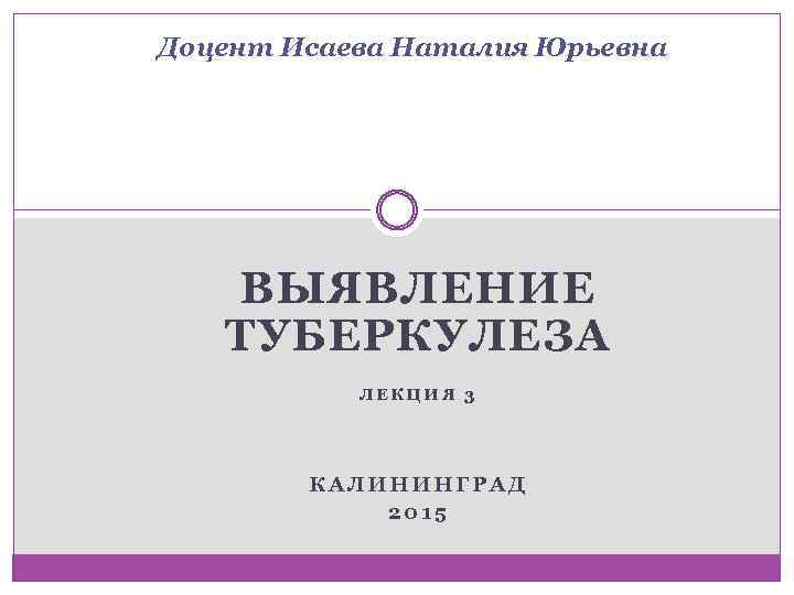 Доцент Исаева Наталия Юрьевна ВЫЯВЛЕНИЕ ТУБЕРКУЛЕЗА ЛЕКЦИЯ 3 КАЛИНИНГРАД 2015 