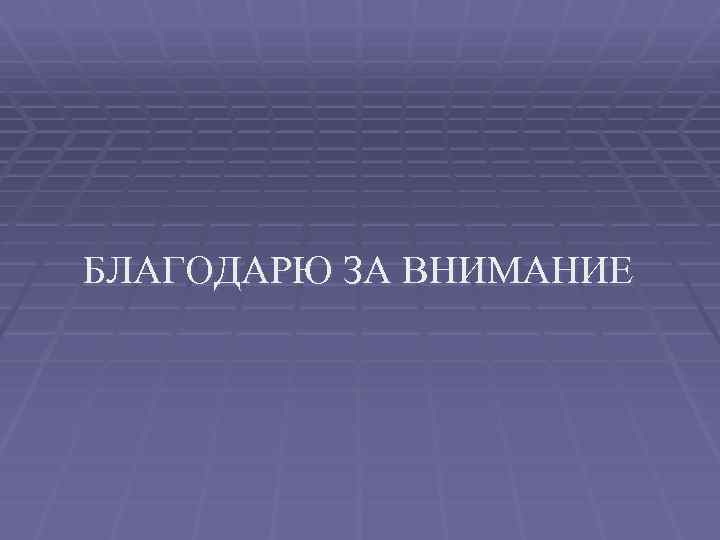 БЛАГОДАРЮ ЗА ВНИМАНИЕ 