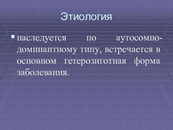 Этиология § наследуется по аутосомнодоминантному типу, встречается в основном гетерозиготная форма заболевания. 
