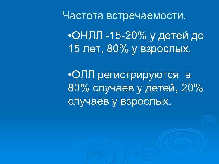 Частота встречаемости. • ОНЛЛ -15 -20% у детей до 15 лет, 80% у взрослых.
