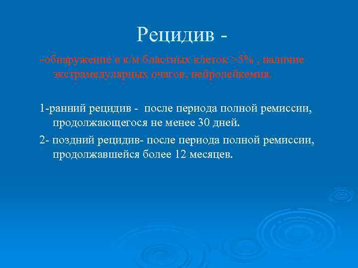 Рецидив -обнаружение в к/м бластных клеток >5% , наличие экстрамедулярных очагов, нейролейкемия. 1 -ранний