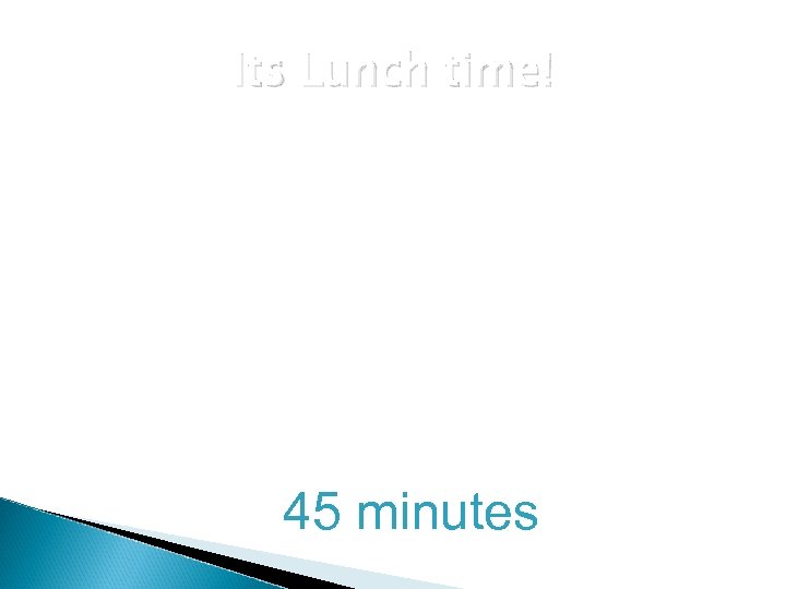 Its Lunch time! 45 minutes 