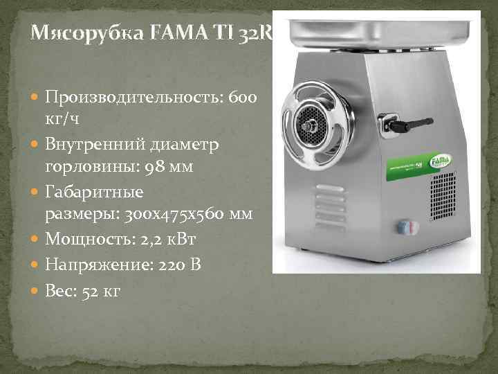 Мясорубка FAMA TI 32 R Производительность: 600 кг/ч Внутренний диаметр горловины: 98 мм Габаритные