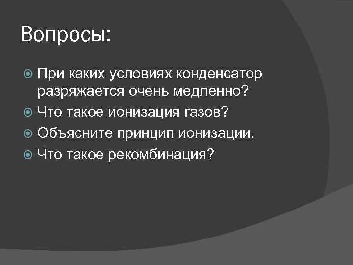 Вопросы: При каких условиях конденсатор разряжается очень медленно? Что такое ионизация газов? Объясните принцип