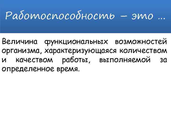 Работоспособность – это … Величина функциональных возможностей организма, характеризующаяся количеством и качеством работы, выполняемой