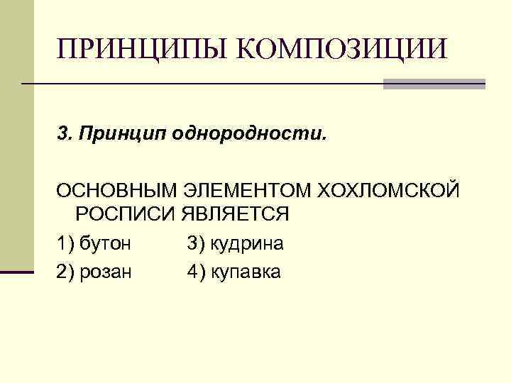 ПРИНЦИПЫ КОМПОЗИЦИИ 3. Принцип однородности. ОСНОВНЫМ ЭЛЕМЕНТОМ ХОХЛОМСКОЙ РОСПИСИ ЯВЛЯЕТСЯ 1) бутон 3) кудрина