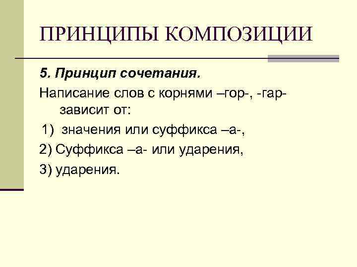 ПРИНЦИПЫ КОМПОЗИЦИИ 5. Принцип сочетания. Написание слов с корнями –гор-, -гар- зависит от: 1)