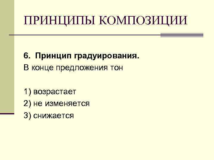 ПРИНЦИПЫ КОМПОЗИЦИИ 6. Принцип градуирования. В конце предложения тон 1) возрастает 2) не изменяется