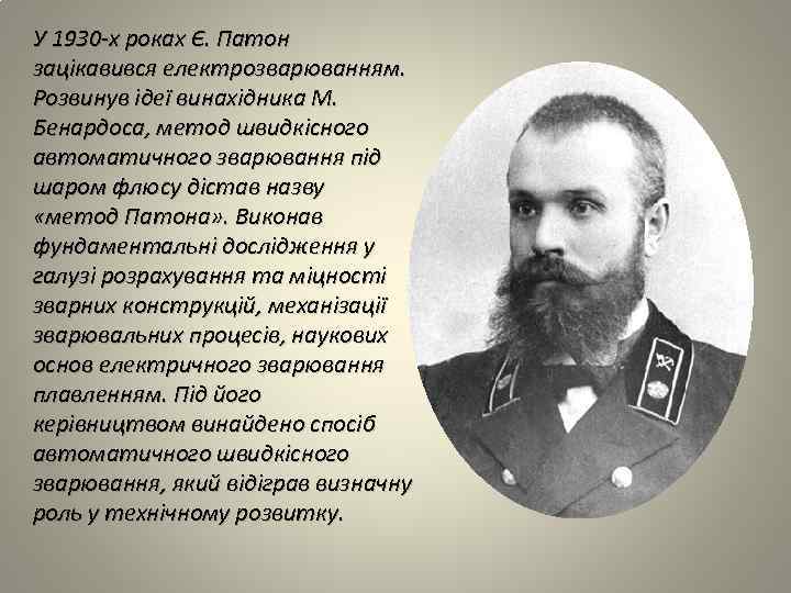 У 1930 -х роках Є. Патон зацікавився електрозварюванням. Розвинув ідеї винахідника М. Бенардоса, метод