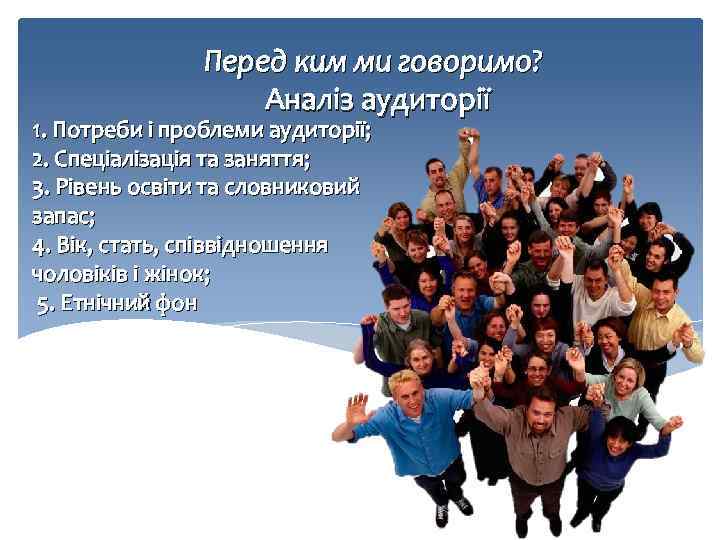 Перед ким ми говоримо? Аналіз аудиторії 1. Потреби і проблеми аудиторії; 2. Спеціалізація та