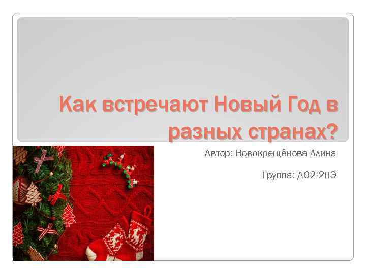 Как встречают Новый Год в разных странах? Автор: Новокрещёнова Алина Группа: Д 02 -2