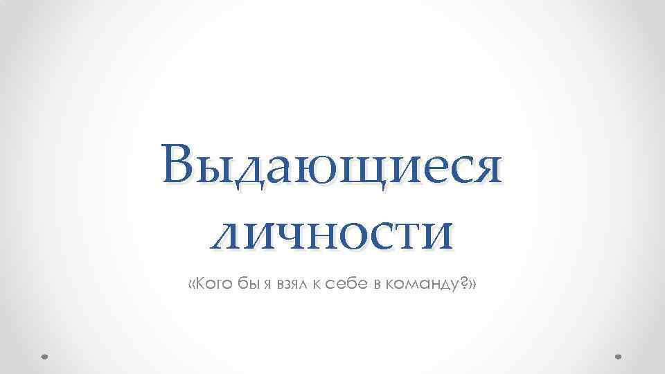 Выдающиеся личности «Кого бы я взял к себе в команду? » 