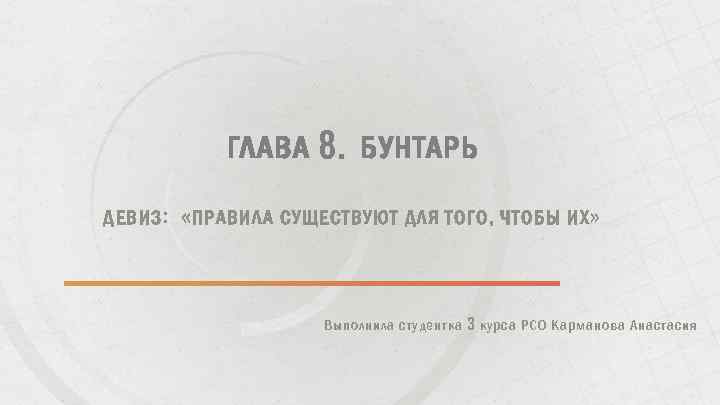 ГЛАВА 8. БУНТАРЬ ДЕВИЗ: «ПРАВИЛА СУЩЕСТВУЮТ ДЛЯ ТОГО, ЧТОБЫ ИХ» Выполнила студентка 3 курса