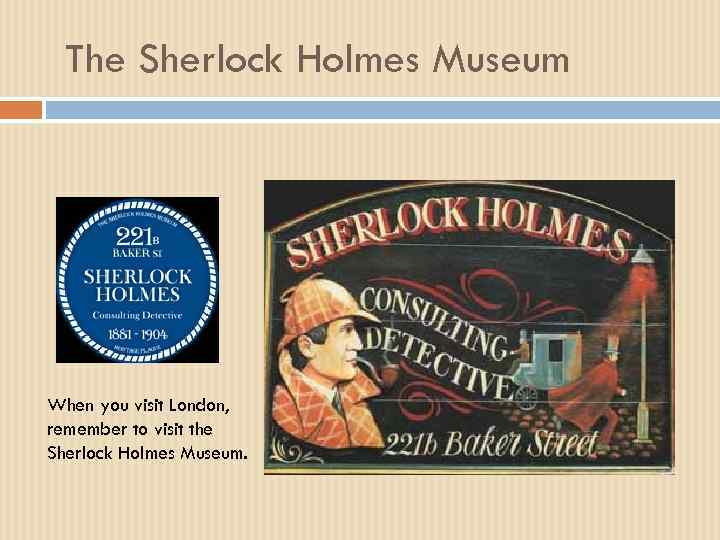 The Sherlock Holmes Museum When you visit London, remember to visit the Sherlock Holmes