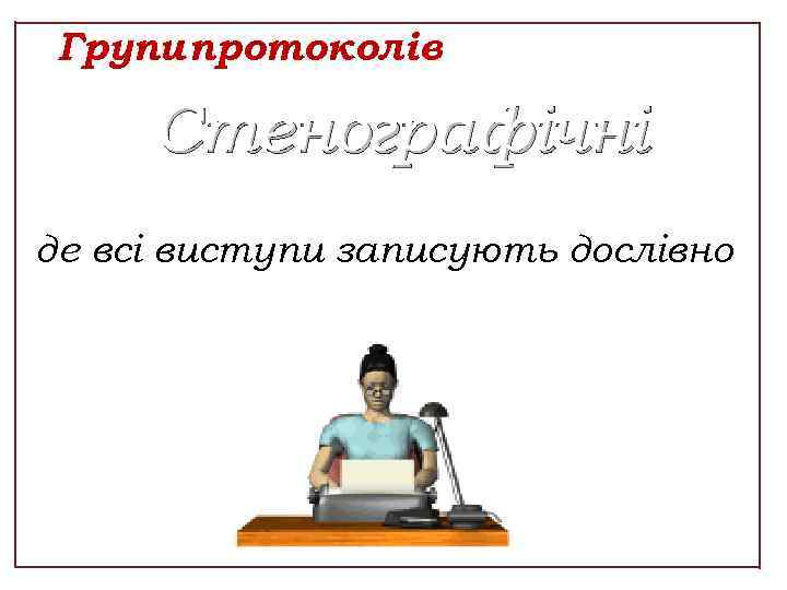 Групи протоколів Стенографічні де всі виступи записують дослівно 