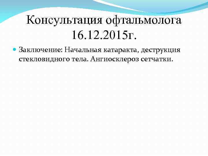Консультация офтальмолога 16. 12. 2015 г. Заключение: Начальная катаракта, деструкция стекловидного тела. Ангиосклероз сетчатки.