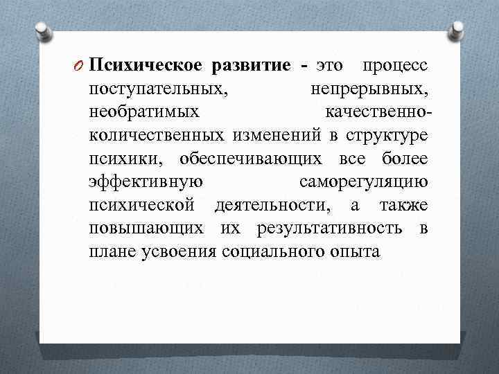 O Психическое развитие - это процесс поступательных, непрерывных, необратимых качественноколичественных изменений в структуре психики,