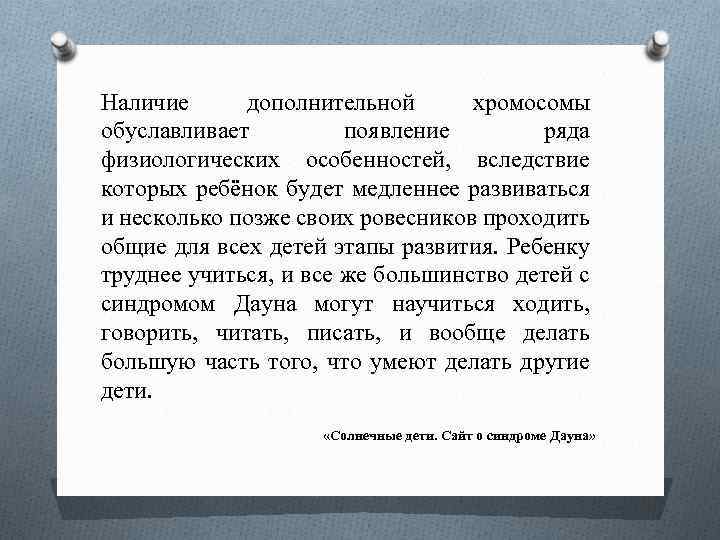 Наличие дополнительной хромосомы обуславливает появление ряда физиологических особенностей, вследствие которых ребёнок будет медленнее развиваться