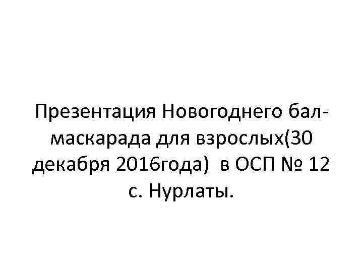 Презентация Новогоднего балмаскарада для взрослых(30 декабря 2016 года) в ОСП № 12 с. Нурлаты.