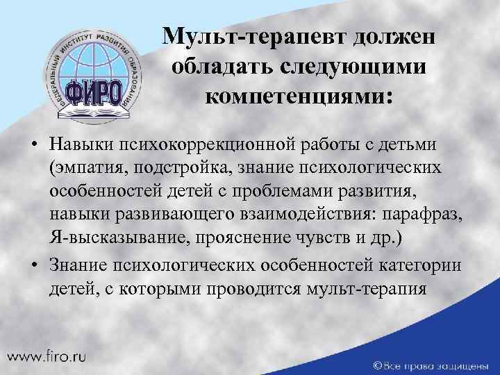 Мульт-терапевт должен обладать следующими компетенциями: • Навыки психокоррекционной работы с детьми (эмпатия, подстройка, знание