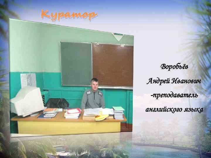 Куратор Воробьёв Андрей Иванович -преподаватель английского языка 
