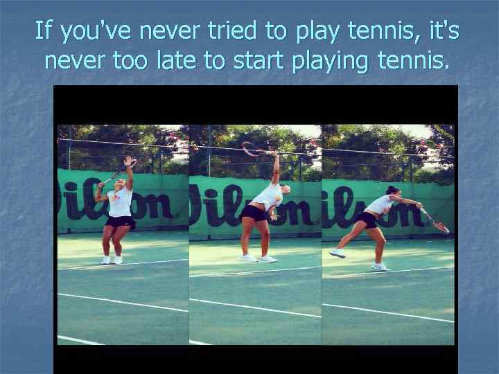 If you've never tried to play tennis, it's never too late to start playing