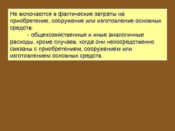 Не включаются в фактические затраты на приобретение, сооружение или изготовление основных средств: - общехозяйственные