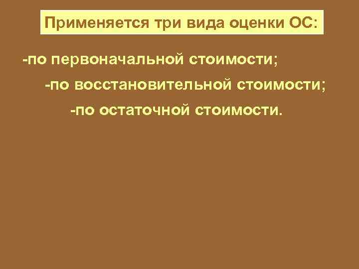 Применяется три вида оценки ОС: -по первоначальной стоимости; -по восстановительной стоимости; -по остаточной стоимости.
