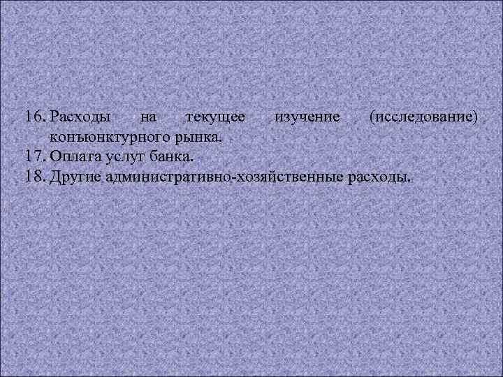 16. Расходы на текущее изучение (исследование) конъюнктурного рынка. 17. Оплата услуг банка. 18. Другие