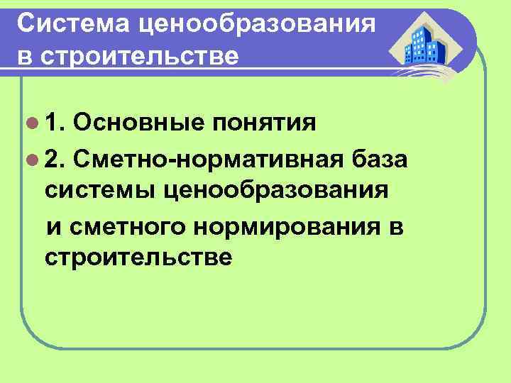 Система ценообразования в строительстве l 1. Основные понятия l 2. Сметно-нормативная база системы ценообразования