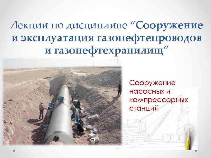 Лекции по дисциплине “Сооружение и эксплуатация газонефтепроводов и газонефтехранилищ” Сооружение насосных и компрессорных станций