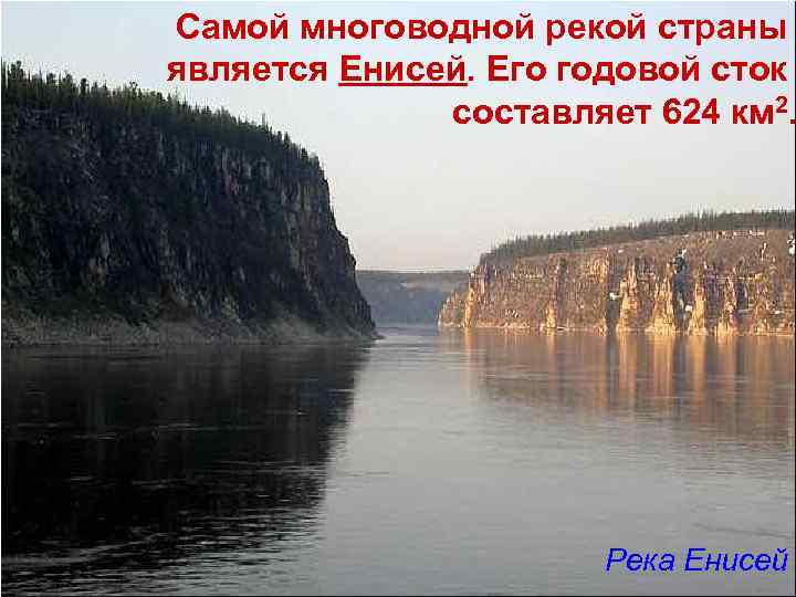Самой многоводной рекой страны является Енисей. Его годовой сток составляет 624 км 2. Река