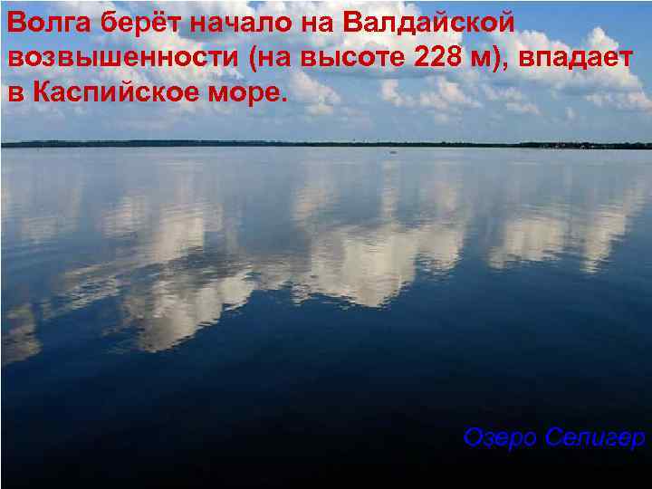 Волга берёт начало на Валдайской возвышенности (на высоте 228 м), впадает в Каспийское море.