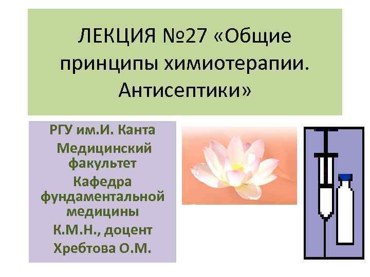 ЛЕКЦИЯ № 27 «Общие принципы химиотерапии. Антисептики» РГУ им. И. Канта Медицинский факультет Кафедра