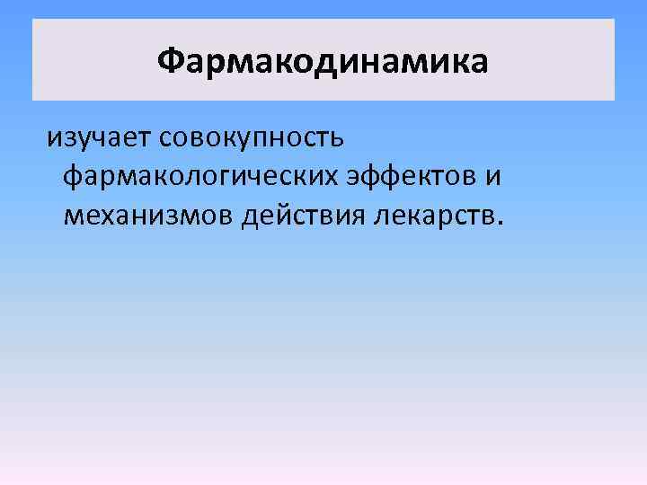 Фармакодинамика изучает совокупность фармакологических эффектов и механизмов действия лекарств. 