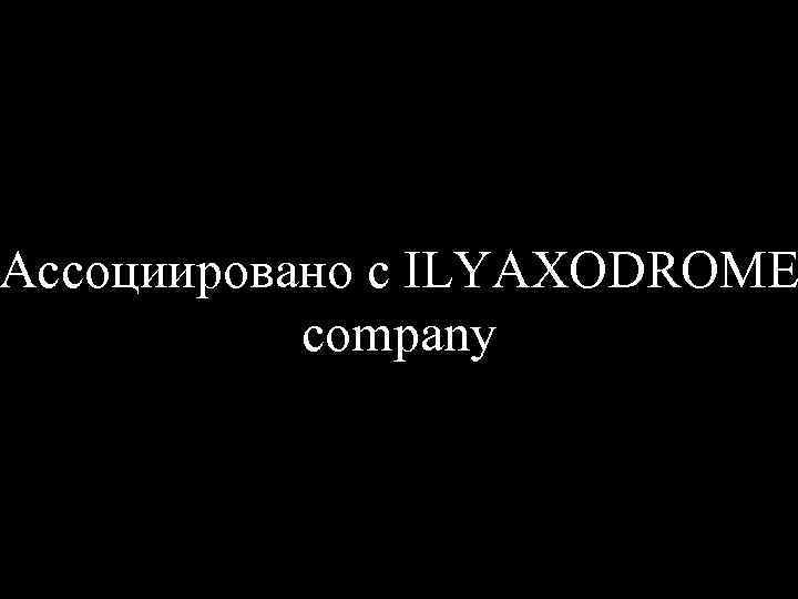 Ассоциировано с ILYAXODROME company 