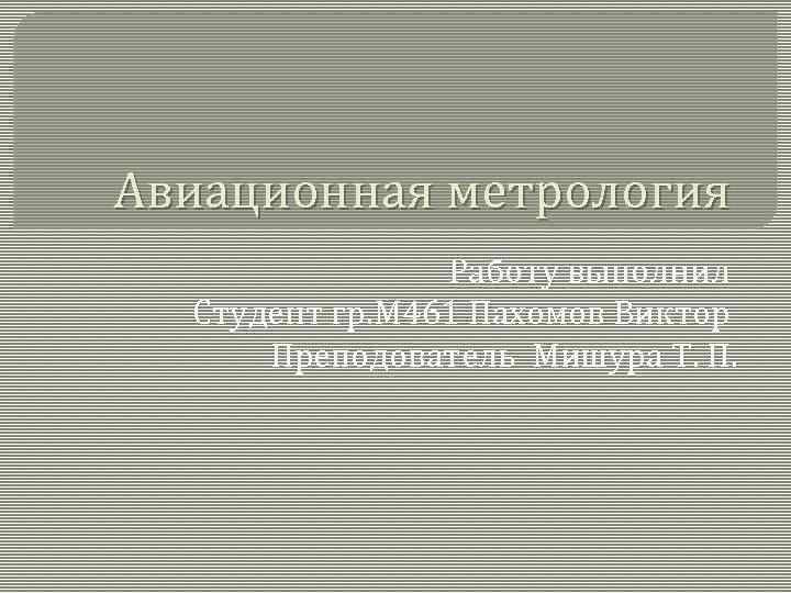 Авиационная метрология Работу выполнил Студент гр. М 461 Пахомов Виктор Преподователь Мишура Т. П.