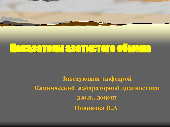 Показатели азотистого обмена Заведующая кафедрой Клинической лабораторной диагностики д. м. н. , доцент Новикова