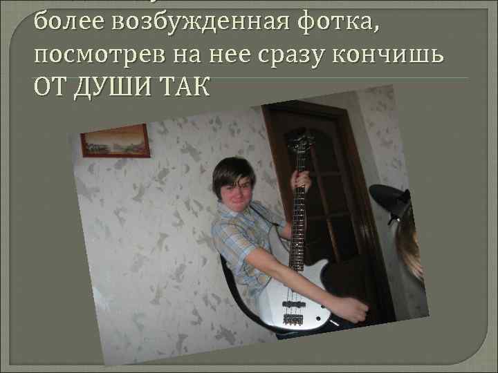 более возбужденная фотка, посмотрев на нее сразу кончишь ОТ ДУШИ ТАК 