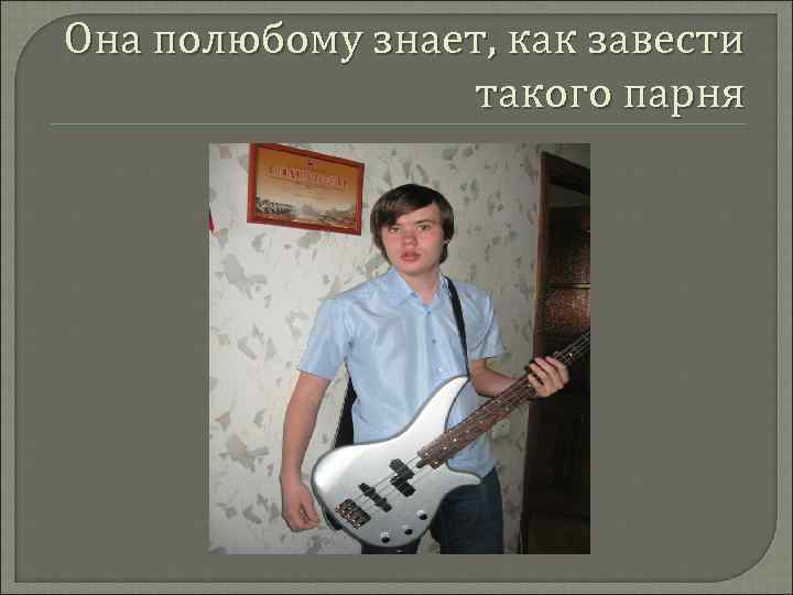 Она полюбому знает, как завести такого парня 