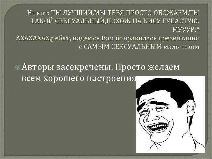 Никит: ТЫ ЛУЧШИЙ, МЫ ТЕБЯ ПРОСТО ОБОЖАЕМ. ТЫ ТАКОЙ СЕКСУАЛЬНЫЙ, ПОХОЖ НА КИСУ ГУБАСТУЮ.