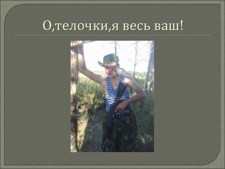 О, телочки, я весь ваш! 