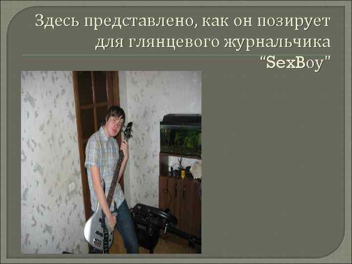 Здесь представлено, как он позирует для глянцевого журнальчика “Sex. Boy