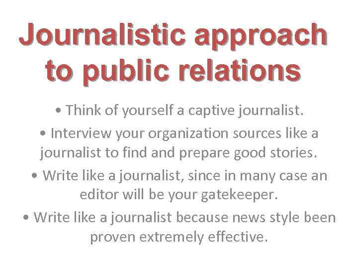 Journalistic approach to public relations • Think of yourself a captive journalist. • Interview