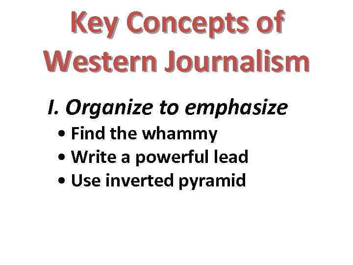 Key Concepts of Western Journalism I. Organize to emphasize • Find the whammy •