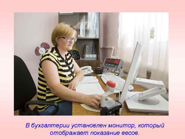 В бухгалтерии установлен монитор, который отображает показание весов. 